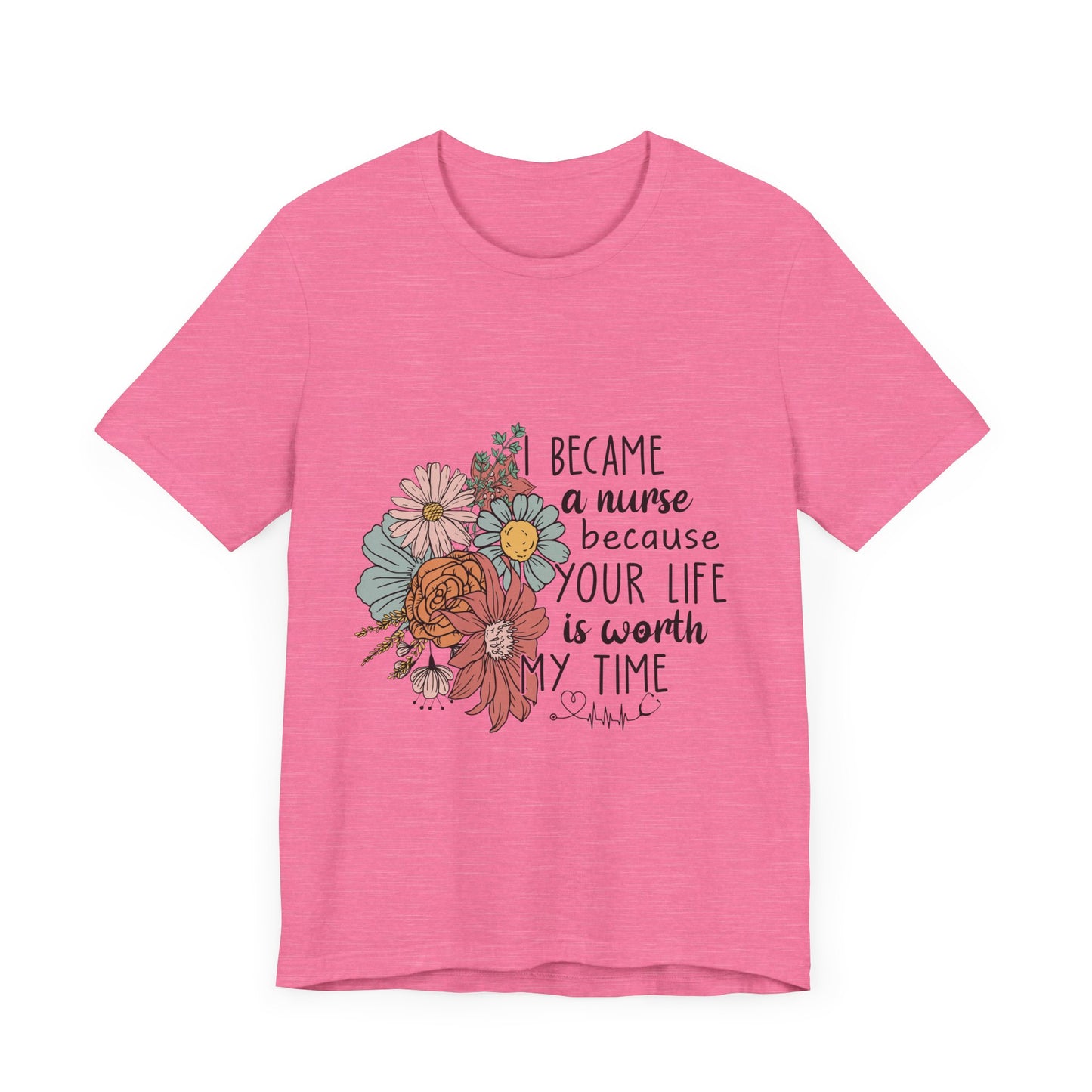 Floral Nurse Appreciation Tee - "Became a Nurse Because Your Life is Worth My Time"