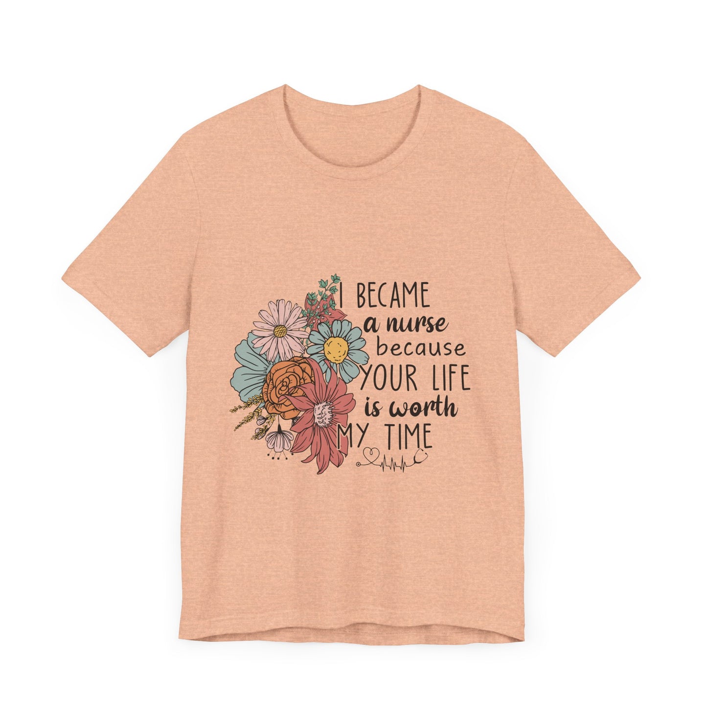 Floral Nurse Appreciation Tee - "Became a Nurse Because Your Life is Worth My Time"