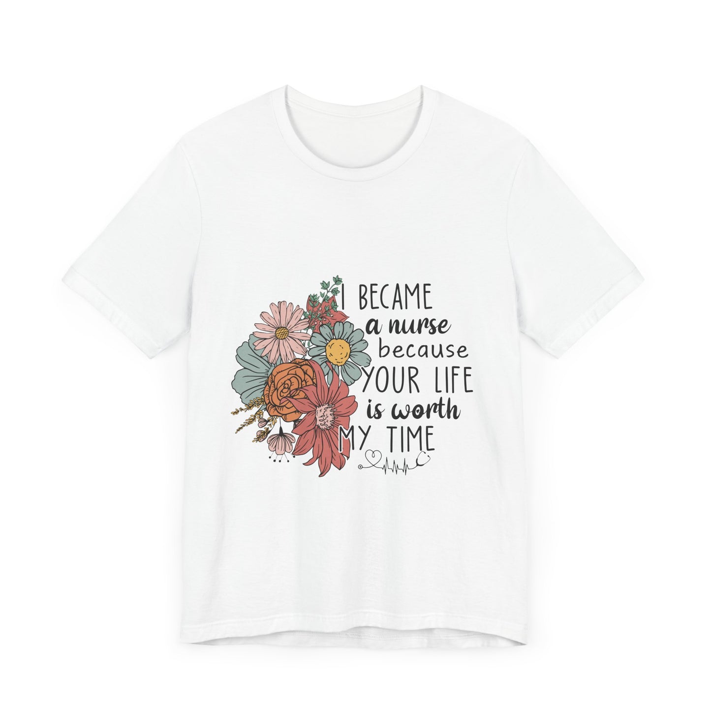 Floral Nurse Appreciation Tee - "Became a Nurse Because Your Life is Worth My Time"